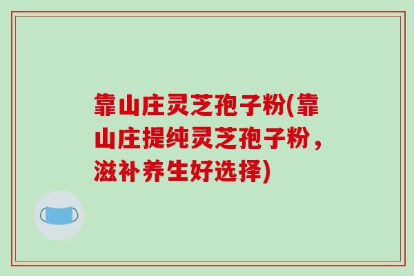 靠山庄灵芝孢子粉(靠山庄提纯灵芝孢子粉，滋补养生好选择)