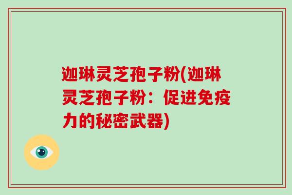 迦琳灵芝孢子粉(迦琳灵芝孢子粉：促进免疫力的秘密武器)