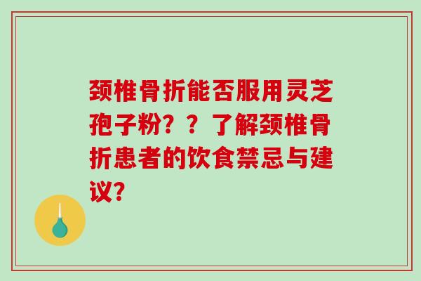 颈椎骨折能否服用灵芝孢子粉？？了解颈椎骨折患者的饮食禁忌与建议？