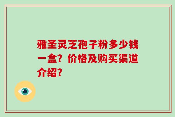 雅圣灵芝孢子粉多少钱一盒？价格及购买渠道介绍？