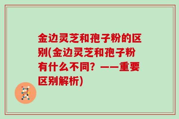 金边灵芝和孢子粉的区别(金边灵芝和孢子粉有什么不同？——重要区别解析)