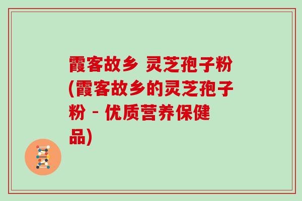 霞客故乡 灵芝孢子粉(霞客故乡的灵芝孢子粉 - 优质营养保健品)