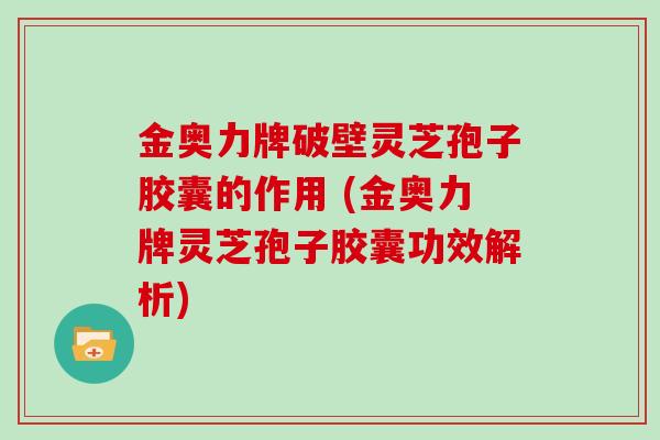 金奥力牌破壁灵芝孢子胶囊的作用 (金奥力牌灵芝孢子胶囊功效解析)