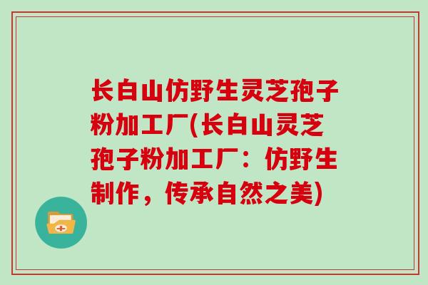 长白山仿野生灵芝孢子粉加工厂(长白山灵芝孢子粉加工厂:仿野生制作,传承自然之美) 长白山仿野生灵芝孢子粉加工厂(长白山灵芝孢子粉加工厂:仿野生制作,传承自然之美)