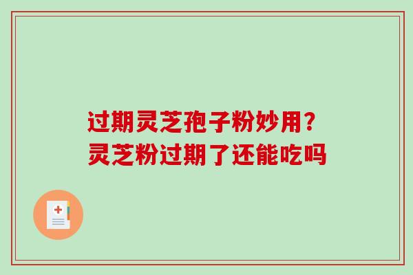过期灵芝孢子粉妙用?灵芝粉过期了还能吃吗 过期灵芝孢子粉妙用?灵芝粉过期了还能吃吗