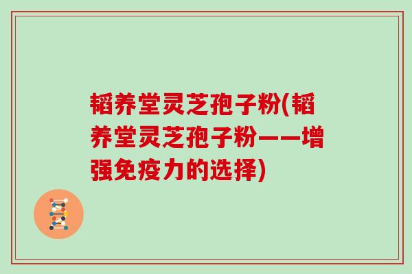 韬养堂灵芝孢子粉(韬养堂灵芝孢子粉——增强免疫力的选择)