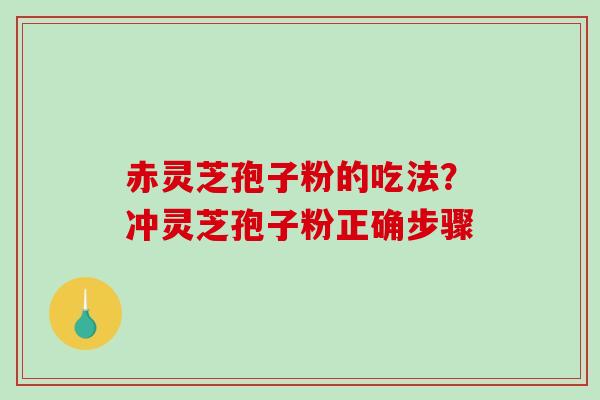 赤灵芝孢子粉的吃法?冲灵芝孢子粉正确步骤 赤灵芝孢子粉的吃法?冲灵芝孢子粉正确步骤