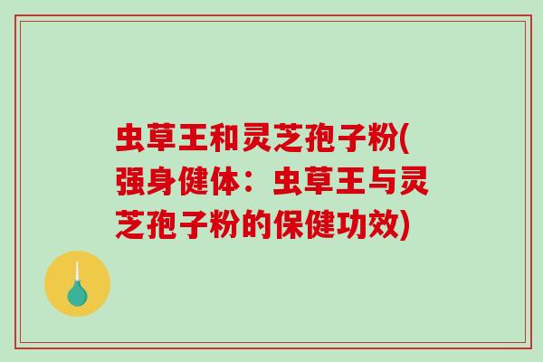 虫草王和灵芝孢子粉(强身健体:虫草王与灵芝孢子粉的保健功效) 虫草王和灵芝孢子粉(强身健体:虫草王与灵芝孢子粉的保健功效)