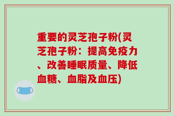 重要的灵芝孢子粉(灵芝孢子粉：提高免疫力、改善质量、降低、及)
