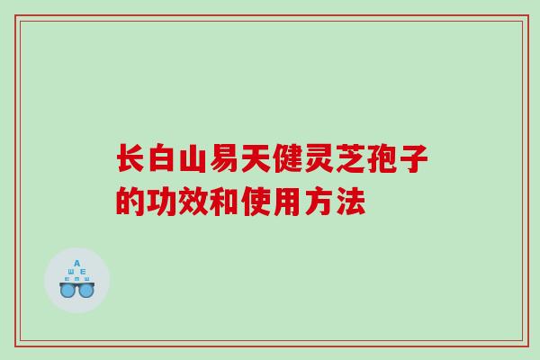 长白山易天健灵芝孢子的功效和使用方法