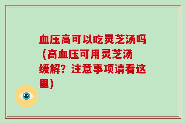 高可以吃灵芝汤吗 (高可用灵芝汤缓解?注意事项请看这里) 高可以吃灵芝汤吗 (高可用灵芝汤缓解?注意事项请看这里)