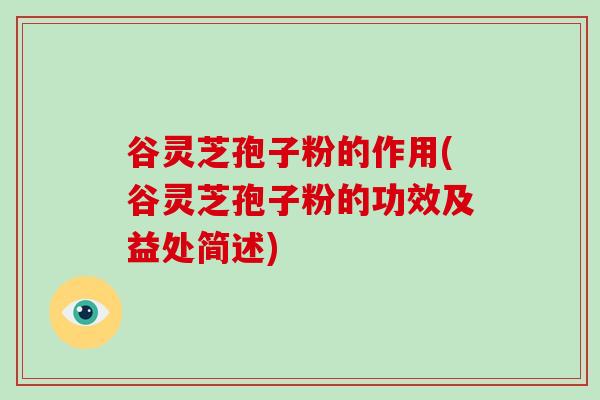 谷灵芝孢子粉的作用(谷灵芝孢子粉的功效及益处简述) 谷灵芝孢子粉的作用(谷灵芝孢子粉的功效及益处简述)