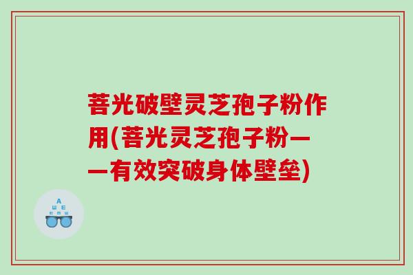 菩光破壁灵芝孢子粉作用(菩光灵芝孢子粉——有效突破身体壁垒)