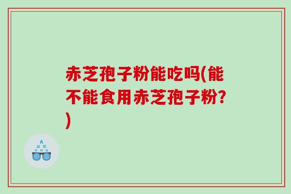 赤芝孢子粉能吃吗(能不能食用赤芝孢子粉?) 赤芝孢子粉能吃吗(能不能食用赤芝孢子粉?)