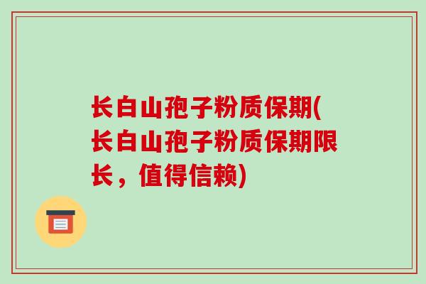 长白山孢子粉质保期(长白山孢子粉质保期限长，值得信赖)
