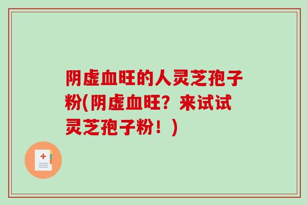 阴虚旺的人灵芝孢子粉(阴虚旺？来试试灵芝孢子粉！)