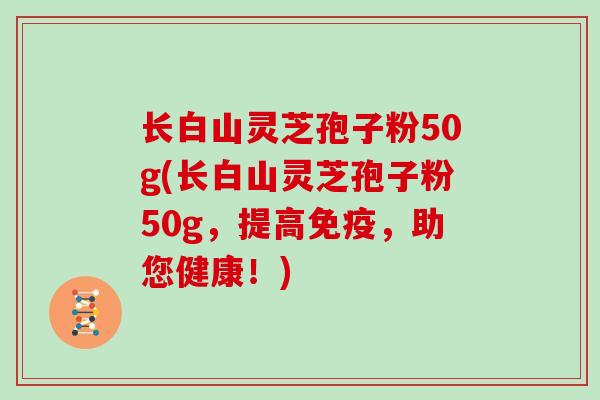 长白山灵芝孢子粉50g(长白山灵芝孢子粉50g,提高免疫,助您健康!) 长白山灵芝孢子粉50g(长白山灵芝孢子粉50g,提高免疫,助您健康!)