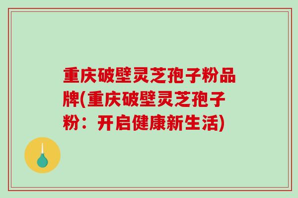 重庆破壁灵芝孢子粉品牌(重庆破壁灵芝孢子粉:开启健康新生活) 重庆破壁灵芝孢子粉品牌(重庆破壁灵芝孢子粉:开启健康新生活)