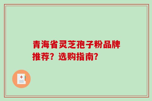 青海省灵芝孢子粉品牌推荐？选购指南？