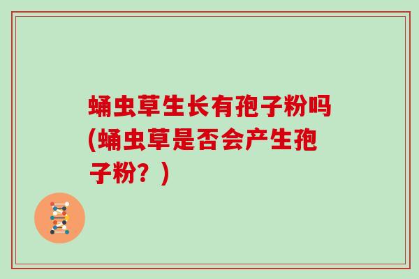 蛹虫草生长有孢子粉吗(蛹虫草是否会产生孢子粉？)