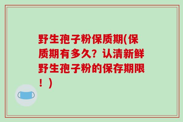野生孢子粉保质期(保质期有多久？认清新鲜野生孢子粉的保存期限！)
