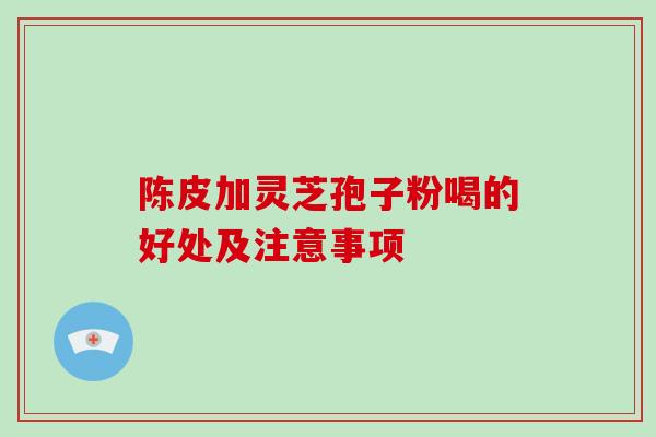 陈皮加灵芝孢子粉喝的好处及注意事项 陈皮加灵芝孢子粉喝的好处及注意事项