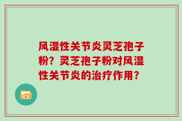 风湿性灵芝孢子粉？灵芝孢子粉对风湿性的作用？