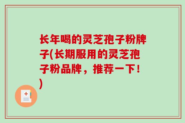 长年喝的灵芝孢子粉牌子(长期服用的灵芝孢子粉品牌，推荐一下！)