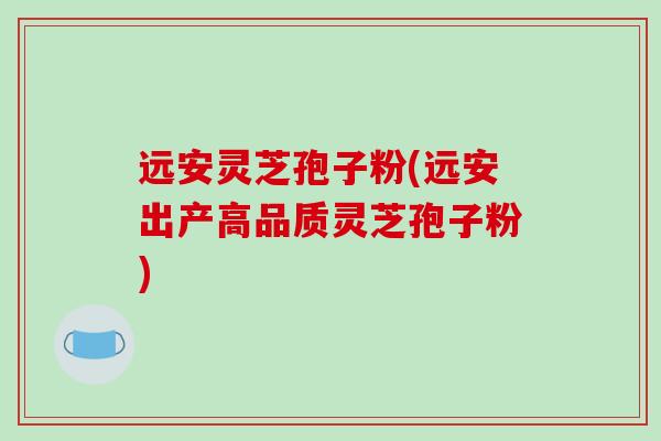 远安灵芝孢子粉(远安出产高品质灵芝孢子粉) 远安灵芝孢子粉(远安出产高品质灵芝孢子粉)