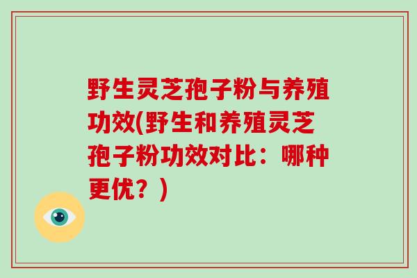 野生灵芝孢子粉与养殖功效(野生和养殖灵芝孢子粉功效对比：哪种更优？)