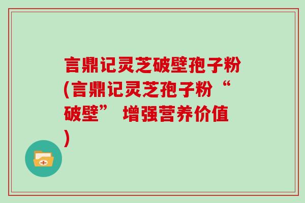 言鼎记灵芝破壁孢子粉(言鼎记灵芝孢子粉“破壁” 增强营养价值) 言鼎记灵芝破壁孢子粉(言鼎记灵芝孢子粉“破壁” 增强营养价值)