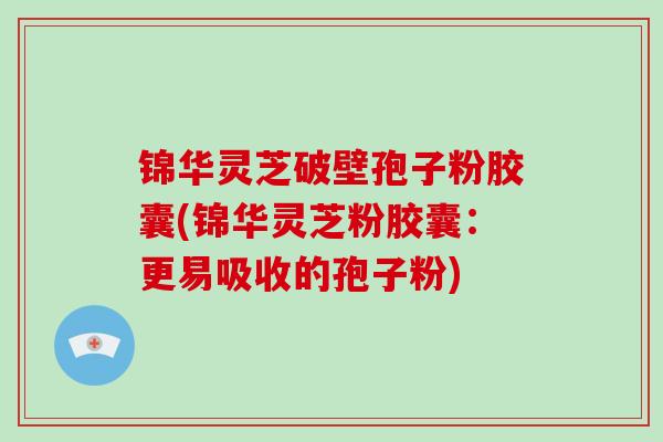 锦华灵芝破壁孢子粉胶囊(锦华灵芝粉胶囊:更易吸收的孢子粉) 锦华灵芝破壁孢子粉胶囊(锦华灵芝粉胶囊:更易吸收的孢子粉)