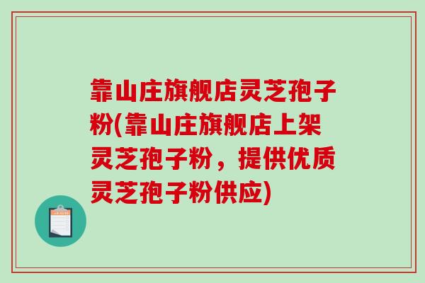 靠山庄旗舰店灵芝孢子粉(靠山庄旗舰店上架灵芝孢子粉，提供优质灵芝孢子粉供应)