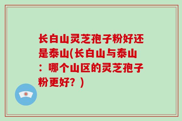 长白山灵芝孢子粉好还是泰山(长白山与泰山：哪个山区的灵芝孢子粉更好？)