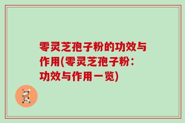 零灵芝孢子粉的功效与作用(零灵芝孢子粉:功效与作用一览) 零灵芝孢子粉的功效与作用(零灵芝孢子粉:功效与作用一览)