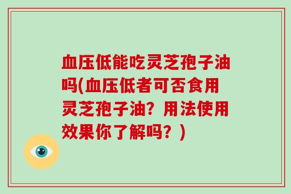 低能吃灵芝孢子油吗(低者可否食用灵芝孢子油?用法使用效果你了解吗?) 低能吃灵芝孢子油吗(低者可否食用灵芝孢子油?用法使用效果你了解吗?)
