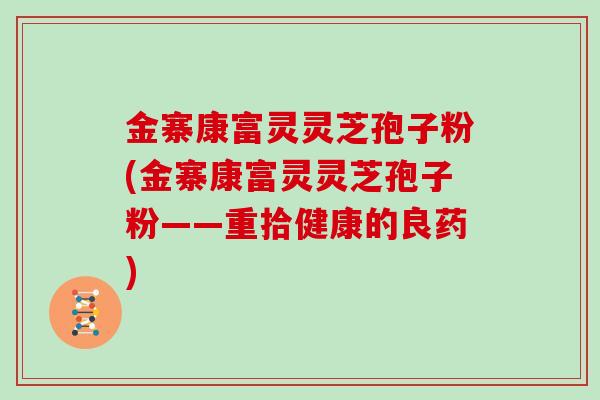 金寨康富灵灵芝孢子粉(金寨康富灵灵芝孢子粉——重拾健康的良药)