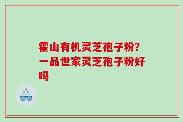 霍山有机灵芝孢子粉？一品世家灵芝孢子粉好吗