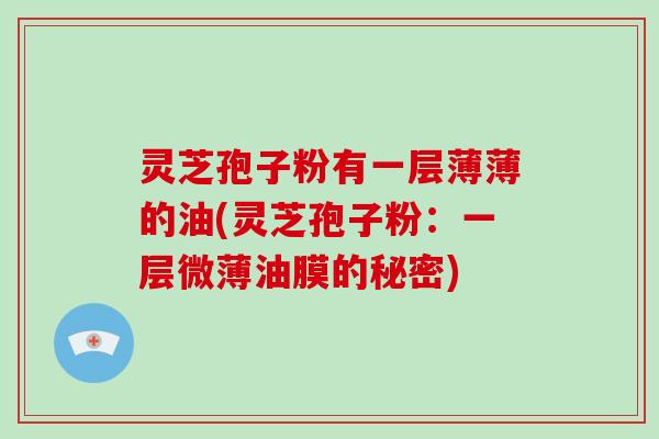 灵芝孢子粉有一层薄薄的油(灵芝孢子粉：一层微薄油膜的秘密)