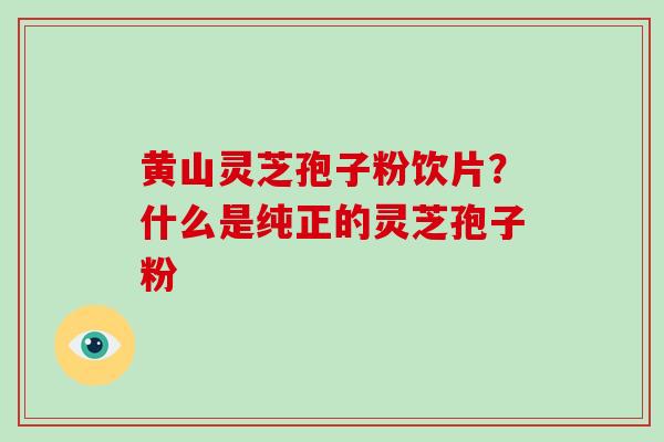 黄山灵芝孢子粉饮片？什么是纯正的灵芝孢子粉