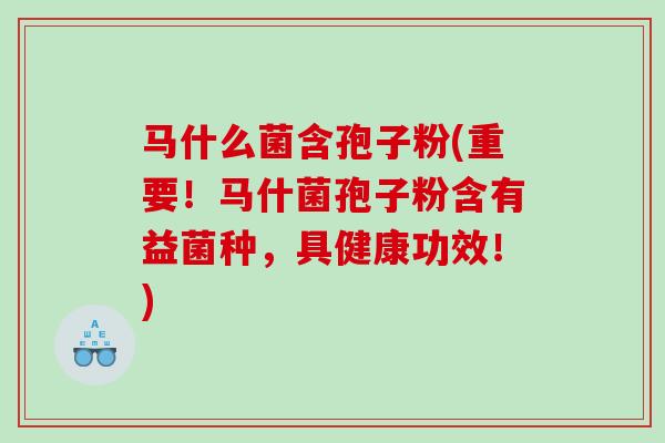 马什么菌含孢子粉(重要!马什菌孢子粉含有益菌种,具健康功效!) 马什么菌含孢子粉(重要!马什菌孢子粉含有益菌种,具健康功效!)