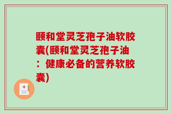 颐和堂灵芝孢子油软胶囊(颐和堂灵芝孢子油:健康必备的营养软胶囊) 颐和堂灵芝孢子油软胶囊(颐和堂灵芝孢子油:健康必备的营养软胶囊)