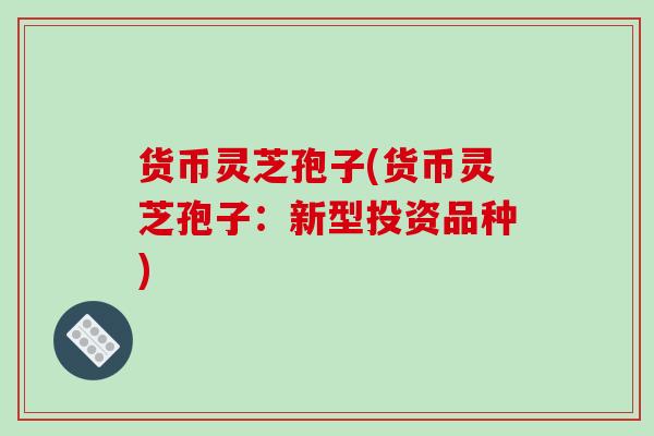 货币灵芝孢子(货币灵芝孢子：新型投资品种)
