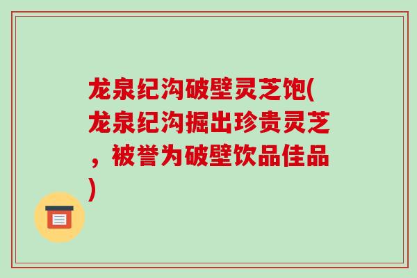龙泉纪沟破壁灵芝饱(龙泉纪沟掘出珍贵灵芝，被誉为破壁饮品佳品)