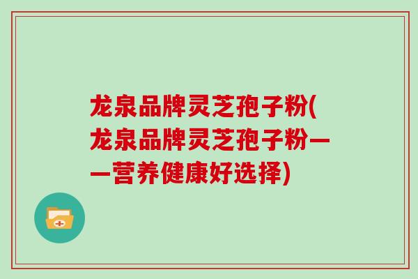 龙泉品牌灵芝孢子粉(龙泉品牌灵芝孢子粉——营养健康好选择) 龙泉品牌灵芝孢子粉(龙泉品牌灵芝孢子粉——营养健康好选择)