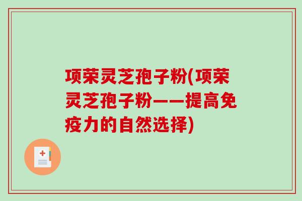 项荣灵芝孢子粉(项荣灵芝孢子粉——提高免疫力的自然选择) 项荣灵芝孢子粉(项荣灵芝孢子粉——提高免疫力的自然选择)