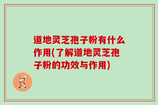 道地灵芝孢子粉有什么作用(了解道地灵芝孢子粉的功效与作用)