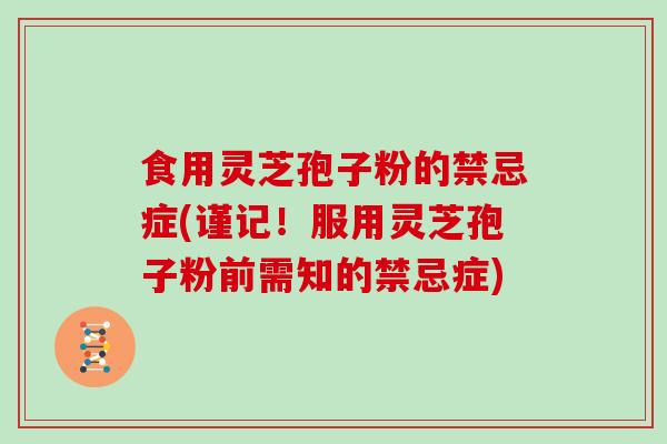食用灵芝孢子粉的禁忌症(谨记！服用灵芝孢子粉前需知的禁忌症)