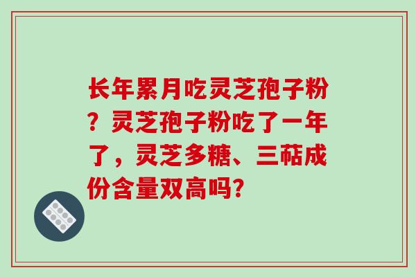 长年累月吃灵芝孢子粉？灵芝孢子粉吃了一年了，灵芝多糖、三萜成份含量双高吗？
