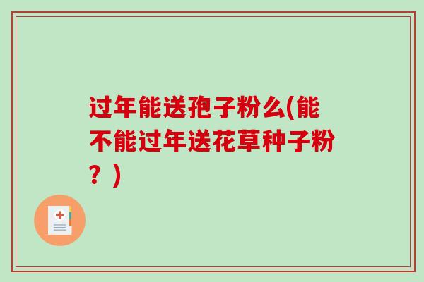 过年能送孢子粉么(能不能过年送花草种子粉?) 过年能送孢子粉么(能不能过年送花草种子粉?)